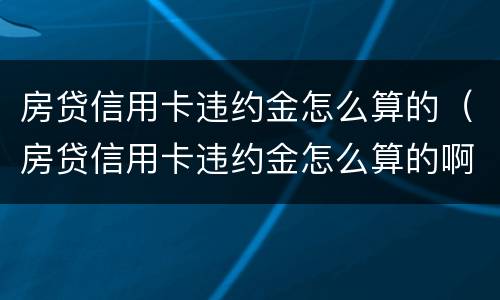 房贷信用卡违约金怎么算的（房贷信用卡违约金怎么算的啊）