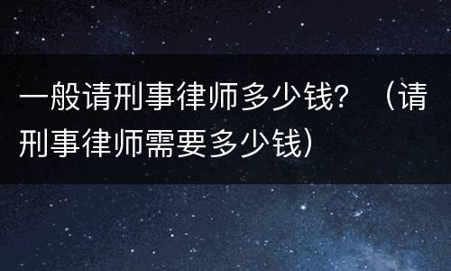 一般请刑事律师多少钱？（请刑事律师需要多少钱）