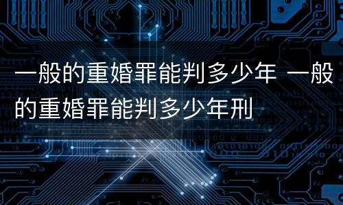 一般的重婚罪能判多少年 一般的重婚罪能判多少年刑
