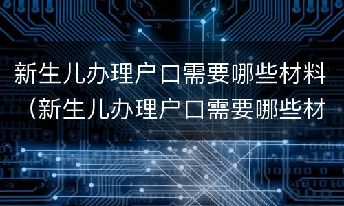 新生儿办理户口需要哪些材料（新生儿办理户口需要哪些材料和手续）
