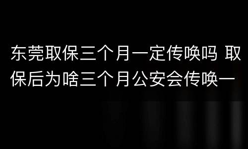 东莞取保三个月一定传唤吗 取保后为啥三个月公安会传唤一次
