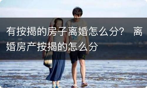 有按揭的房子离婚怎么分？ 离婚房产按揭的怎么分