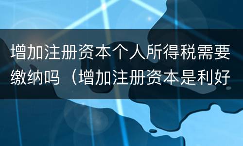 增加注册资本个人所得税需要缴纳吗（增加注册资本是利好吗?）