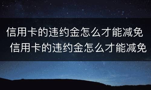 信用卡的违约金怎么才能减免 信用卡的违约金怎么才能减免呢