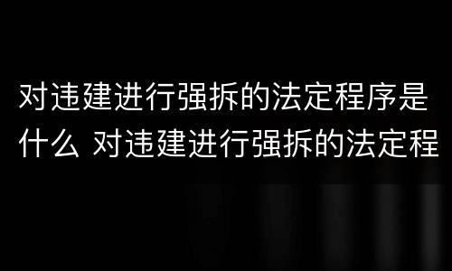 对违建进行强拆的法定程序是什么 对违建进行强拆的法定程序是什么意思