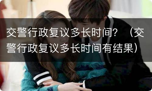 交警行政复议多长时间？（交警行政复议多长时间有结果）