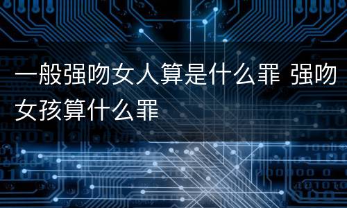 一般强吻女人算是什么罪 强吻女孩算什么罪