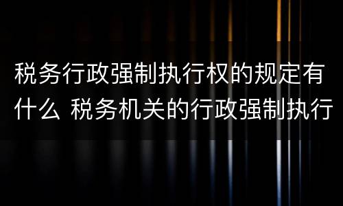 税务行政强制执行权的规定有什么 税务机关的行政强制执行权
