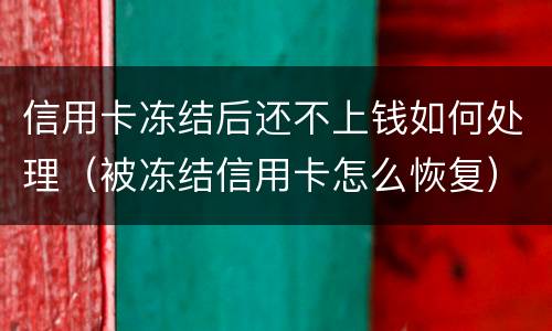 信用卡冻结后还不上钱如何处理（被冻结信用卡怎么恢复）