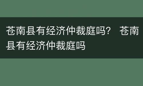 苍南县有经济仲裁庭吗？ 苍南县有经济仲裁庭吗