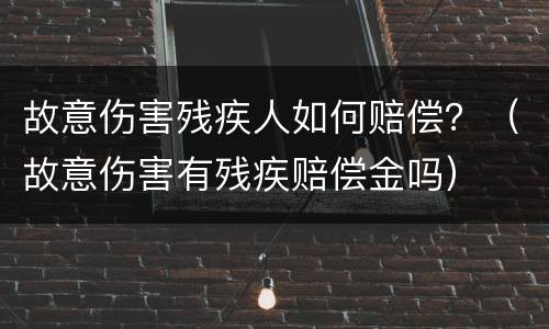 故意伤害残疾人如何赔偿？（故意伤害有残疾赔偿金吗）