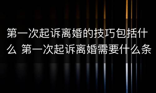 第一次起诉离婚的技巧包括什么 第一次起诉离婚需要什么条件