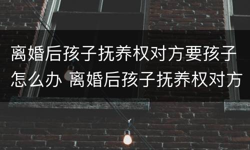 离婚后孩子抚养权对方要孩子怎么办 离婚后孩子抚养权对方要孩子怎么办理
