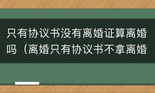 只有协议书没有离婚证算离婚吗（离婚只有协议书不拿离婚证书行吗）