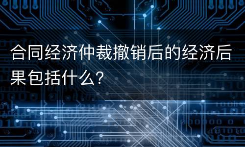 合同经济仲裁撤销后的经济后果包括什么? 合同经济仲裁撤销后的经济后果包括什么?