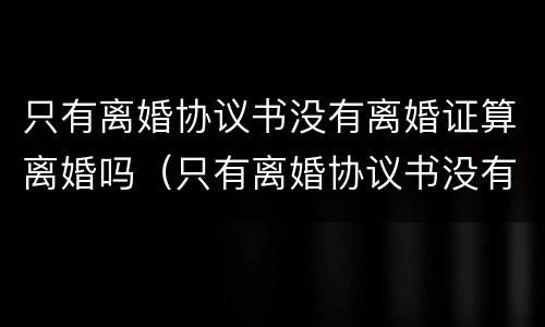 只有离婚协议书没有离婚证算离婚吗(只有离婚协议书没有离婚证算离婚吗有效吗) 只有离婚协议书没有离婚证算离婚吗(只有离婚协议书没有离婚证算离婚吗有效吗)