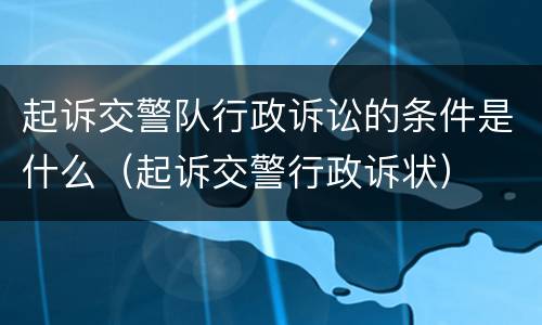 起诉交警队行政诉讼的条件是什么（起诉交警行政诉状）
