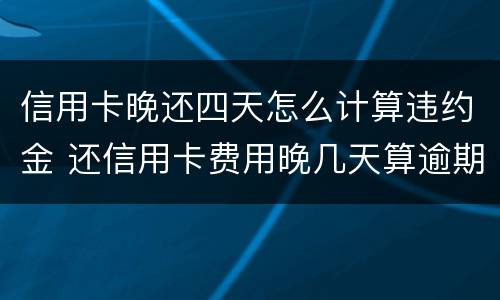 信用卡晚还四天怎么计算违约金 还信用卡费用晚几天算逾期