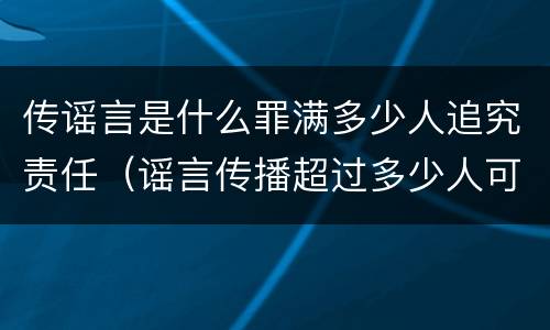 传谣言是什么罪满多少人追究责任（谣言传播超过多少人可以定罪）