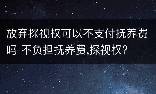 放弃探视权可以不支付抚养费吗 不负担抚养费,探视权?