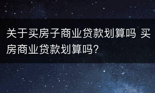 关于买房子商业贷款划算吗 买房商业贷款划算吗?