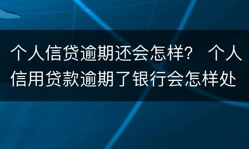 个人信贷逾期还会怎样？ 个人信用贷款逾期了银行会怎样处理