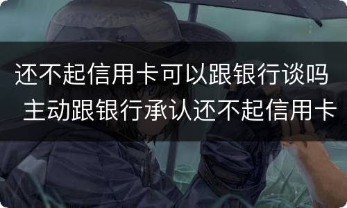 还不起信用卡可以跟银行谈吗 主动跟银行承认还不起信用卡
