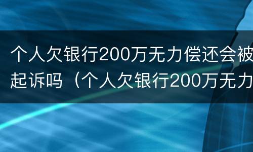 个人欠银行200万无力偿还会被起诉吗（个人欠银行200万无力偿还会被起诉吗怎么办）
