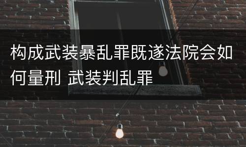 构成武装暴乱罪既遂法院会如何量刑 武装判乱罪