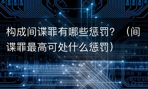 构成间谍罪有哪些惩罚？（间谍罪最高可处什么惩罚）