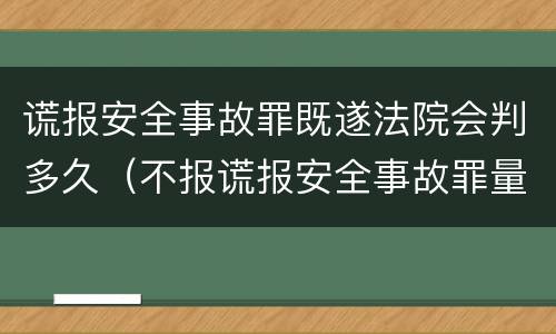 谎报安全事故罪既遂法院会判多久（不报谎报安全事故罪量刑）