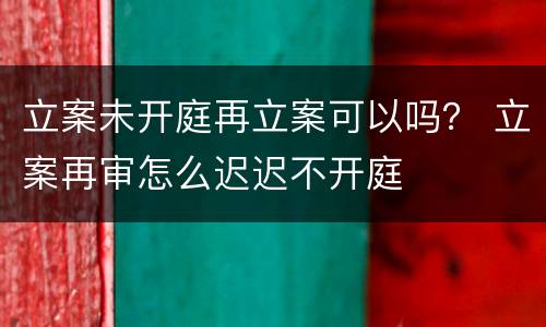 立案未开庭再立案可以吗？ 立案再审怎么迟迟不开庭