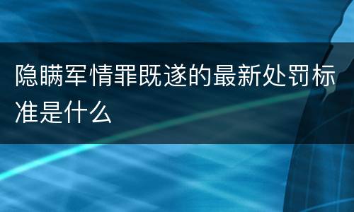 隐瞒军情罪既遂的最新处罚标准是什么