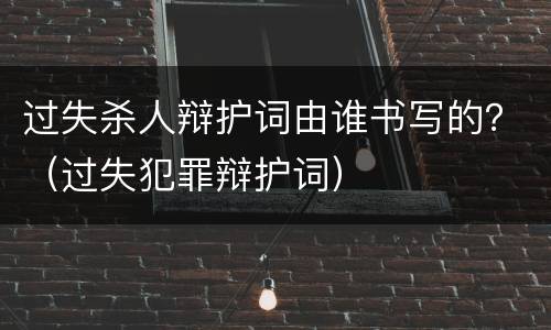 过失杀人辩护词由谁书写的？（过失犯罪辩护词）