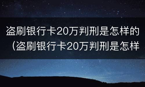 盗刷银行卡20万判刑是怎样的（盗刷银行卡20万判刑是怎样的案例）