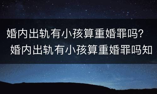 婚内出轨有小孩算重婚罪吗？ 婚内出轨有小孩算重婚罪吗知乎