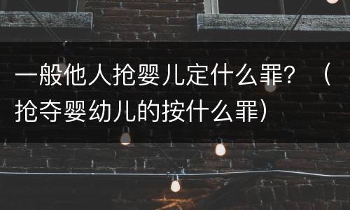 一般他人抢婴儿定什么罪？（抢夺婴幼儿的按什么罪）