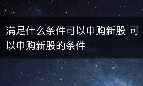 满足什么条件可以申购新股 可以申购新股的条件