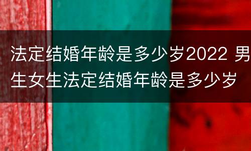 法定结婚年龄是多少岁2022 男生女生法定结婚年龄是多少岁2022