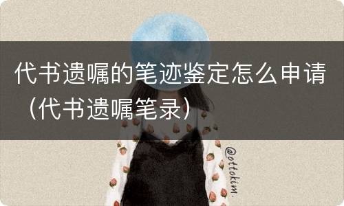 代书遗嘱的笔迹鉴定怎么申请（代书遗嘱笔录）