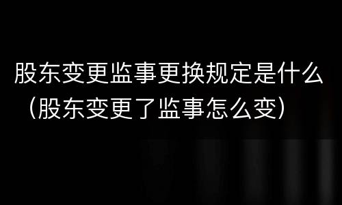 股东变更监事更换规定是什么（股东变更了监事怎么变）