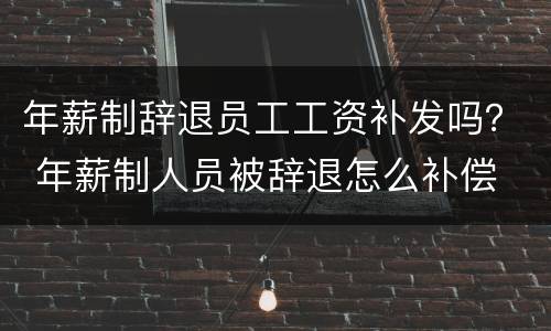 年薪制辞退员工工资补发吗？ 年薪制人员被辞退怎么补偿