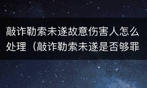 敲诈勒索未遂故意伤害人怎么处理（敲诈勒索未遂是否够罪）