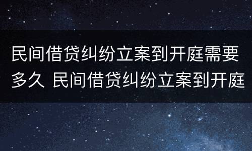 民间借贷纠纷立案到开庭需要多久 民间借贷纠纷立案到开庭需要多久呢