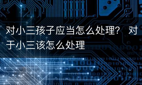 对小三孩子应当怎么处理？ 对于小三该怎么处理