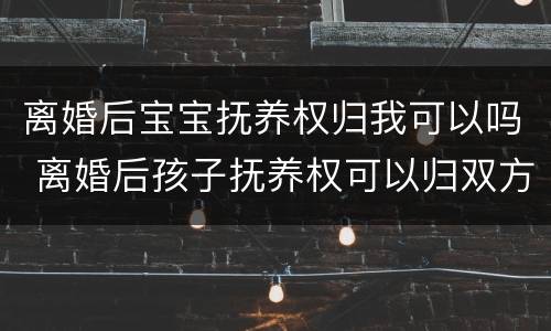 离婚后宝宝抚养权归我可以吗 离婚后孩子抚养权可以归双方吗