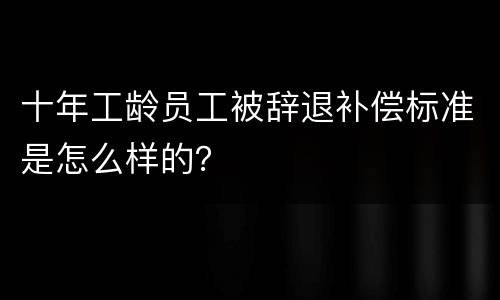 十年工龄员工被辞退补偿标准是怎么样的？