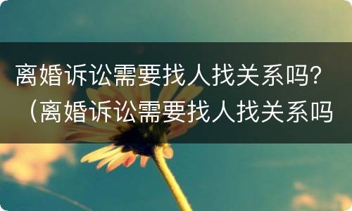 离婚诉讼需要找人找关系吗？（离婚诉讼需要找人找关系吗）