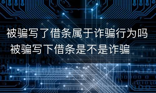 被骗写了借条属于诈骗行为吗 被骗写下借条是不是诈骗