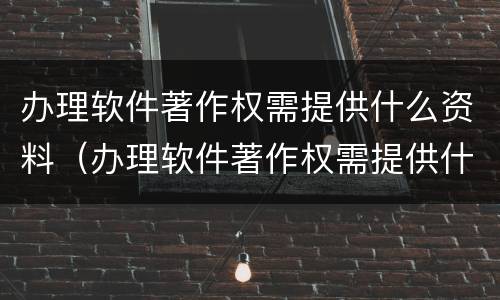办理软件著作权需提供什么资料（办理软件著作权需提供什么资料和材料）
